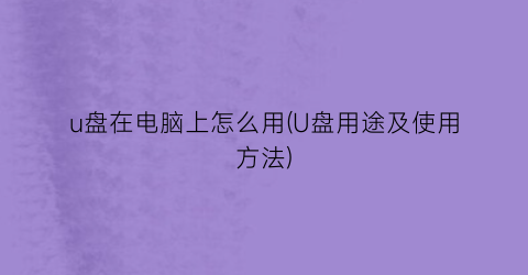 “u盘在电脑上怎么用(U盘用途及使用方法)