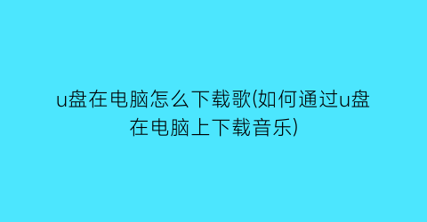 “u盘在电脑怎么下载歌(如何通过u盘在电脑上下载音乐)