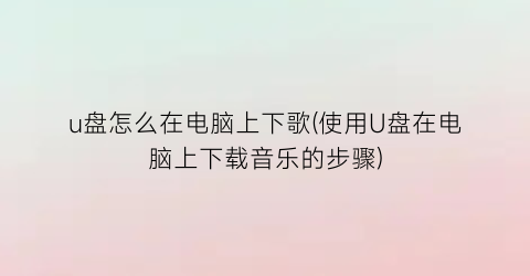 u盘怎么在电脑上下歌(使用U盘在电脑上下载音乐的步骤)