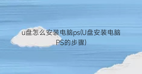 u盘怎么安装电脑ps(U盘安装电脑PS的步骤)