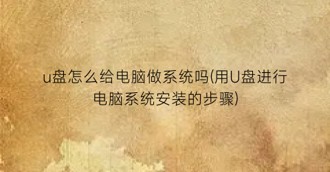 u盘怎么给电脑做系统吗(用U盘进行电脑系统安装的步骤)