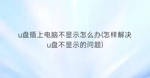 u盘插上电脑不显示怎么办(怎样解决u盘不显示的问题)