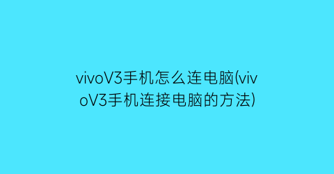 vivoV3手机怎么连电脑(vivoV3手机连接电脑的方法)