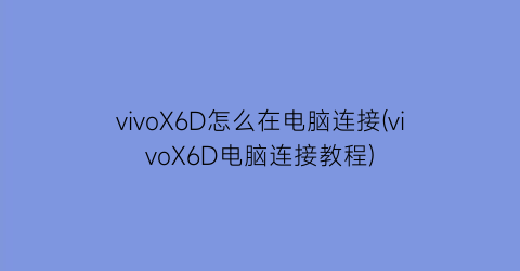 “vivoX6D怎么在电脑连接(vivoX6D电脑连接教程)