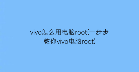 vivo怎么用电脑root(一步步教你vivo电脑root)