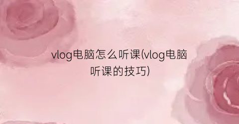 “vlog电脑怎么听课(vlog电脑听课的技巧)