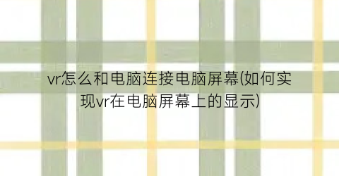 vr怎么和电脑连接电脑屏幕(如何实现vr在电脑屏幕上的显示)