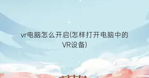 vr电脑怎么开启(怎样打开电脑中的VR设备)