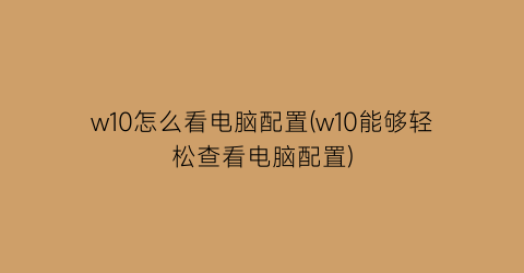 w10怎么看电脑配置(w10能够轻松查看电脑配置)