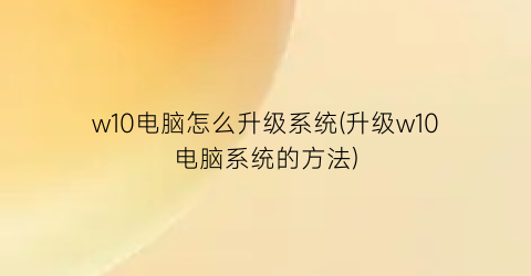 w10电脑怎么升级系统(升级w10电脑系统的方法)