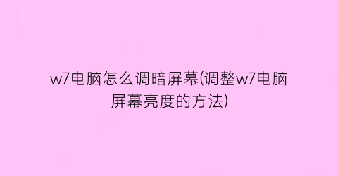 “w7电脑怎么调暗屏幕(调整w7电脑屏幕亮度的方法)