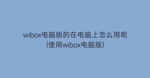 wibox电脑版的在电脑上怎么用呢(使用wibox电脑版)