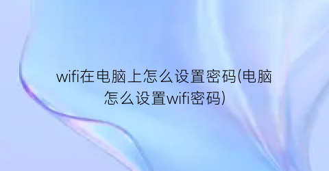 wifi在电脑上怎么设置密码(电脑怎么设置wifi密码)