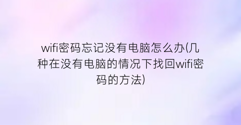 wifi密码忘记没有电脑怎么办(几种在没有电脑的情况下找回wifi密码的方法)