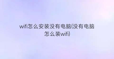 wifi怎么安装没有电脑(没有电脑怎么装wifi)