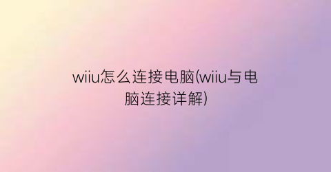 wiiu怎么连接电脑(wiiu与电脑连接详解)