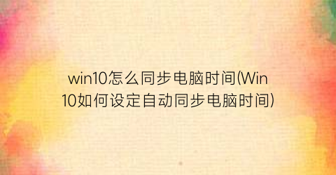 win10怎么同步电脑时间(Win10如何设定自动同步电脑时间)