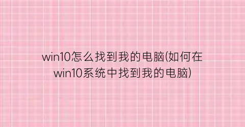 win10怎么找到我的电脑(如何在win10系统中找到我的电脑)