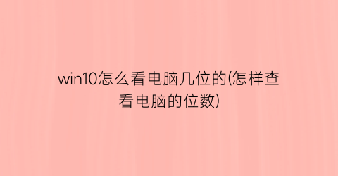 win10怎么看电脑几位的(怎样查看电脑的位数)