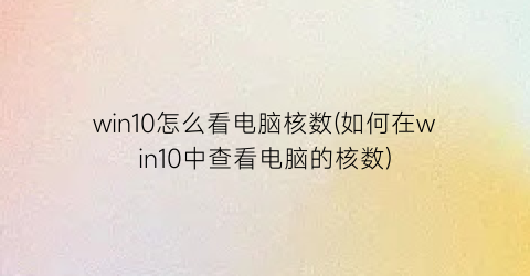 win10怎么看电脑核数(如何在win10中查看电脑的核数)