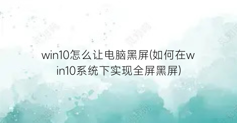 “win10怎么让电脑黑屏(如何在win10系统下实现全屏黑屏)