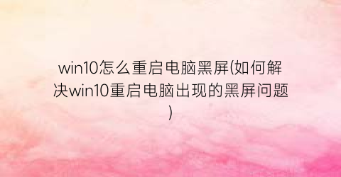 win10怎么重启电脑黑屏(如何解决win10重启电脑出现的黑屏问题)