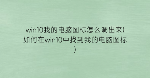 “win10我的电脑图标怎么调出来(如何在win10中找到我的电脑图标)