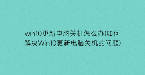 win10更新电脑关机怎么办(如何解决Win10更新电脑关机的问题)