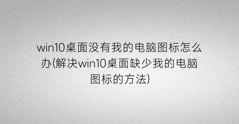 win10桌面没有我的电脑图标怎么办(解决win10桌面缺少我的电脑图标的方法)