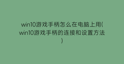 win10游戏手柄怎么在电脑上用(win10游戏手柄的连接和设置方法)