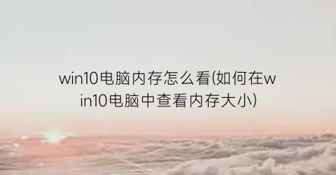 win10电脑内存怎么看(如何在win10电脑中查看内存大小)