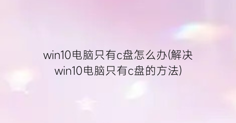 “win10电脑只有c盘怎么办(解决win10电脑只有c盘的方法)