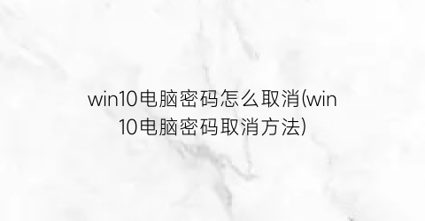 win10电脑密码怎么取消(win10电脑密码取消方法)