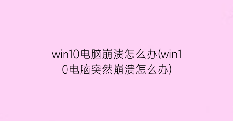 win10电脑崩溃怎么办(win10电脑突然崩溃怎么办)