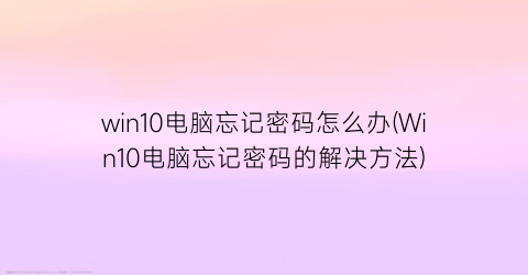 “win10电脑忘记密码怎么办(Win10电脑忘记密码的解决方法)