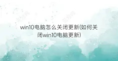 win10电脑怎么关闭更新(如何关闭win10电脑更新)
