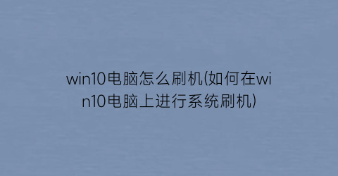 “win10电脑怎么刷机(如何在win10电脑上进行系统刷机)