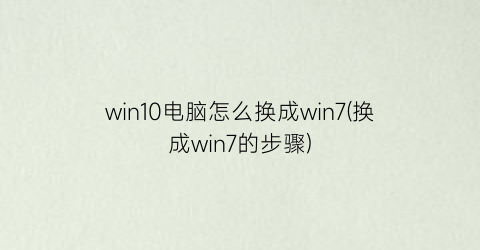 “win10电脑怎么换成win7(换成win7的步骤)