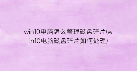 win10电脑怎么整理磁盘碎片(win10电脑磁盘碎片如何处理)