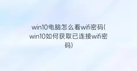 “win10电脑怎么看wifi密码(win10如何获取已连接wifi密码)