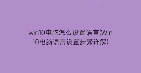 win10电脑怎么设置语言(Win10电脑语言设置步骤详解)