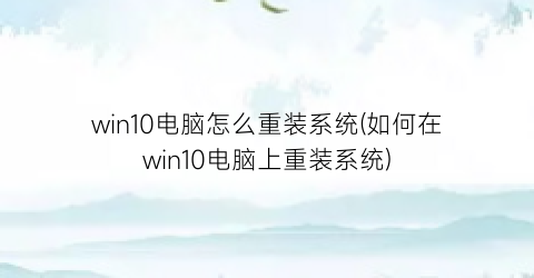 win10电脑怎么重装系统(如何在win10电脑上重装系统)