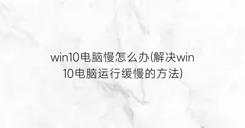 win10电脑慢怎么办(解决win10电脑运行缓慢的方法)