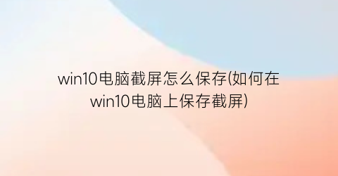 win10电脑截屏怎么保存(如何在win10电脑上保存截屏)