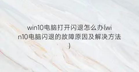 “win10电脑打开闪退怎么办(win10电脑闪退的故障原因及解决方法)