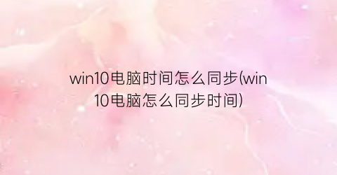 win10电脑时间怎么同步(win10电脑怎么同步时间)