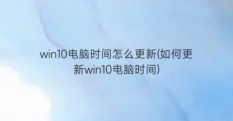 win10电脑时间怎么更新(如何更新win10电脑时间)