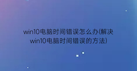 win10电脑时间错误怎么办(解决win10电脑时间错误的方法)