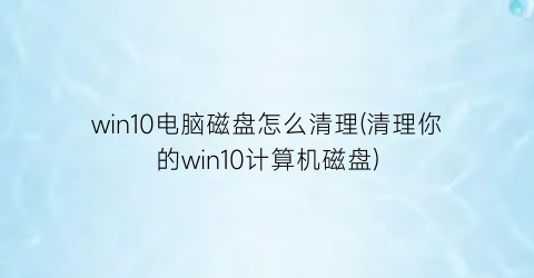 win10电脑磁盘怎么清理(清理你的win10计算机磁盘)