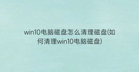 win10电脑磁盘怎么清理磁盘(如何清理win10电脑磁盘)